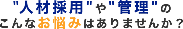 人材採用や管理のこんなお悩みはありませんか？